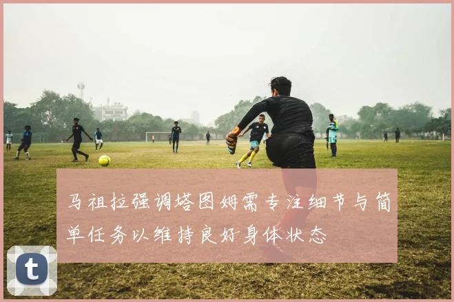 马祖拉强调塔图姆需专注细节与简单任务以维持良好身体状态