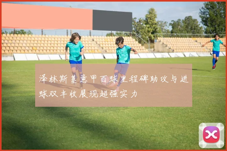 泽林斯基意甲百球里程碑助攻与进球双丰收展现超强实力