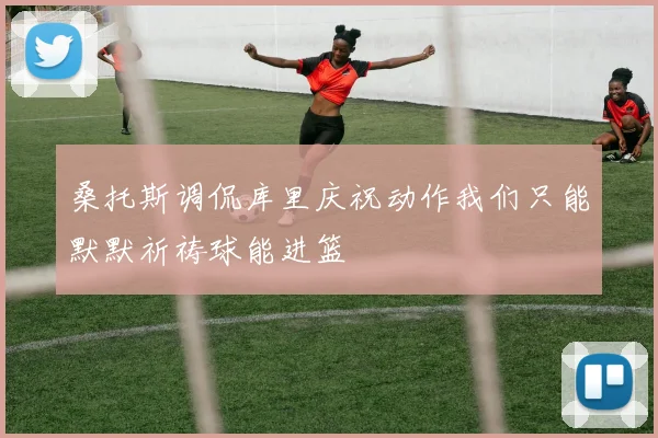 桑托斯调侃库里庆祝动作我们只能默默祈祷球能进篮
