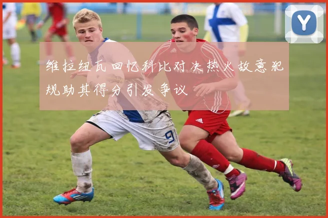 维拉纽瓦回忆科比对决热火故意犯规助其得分引发争议
