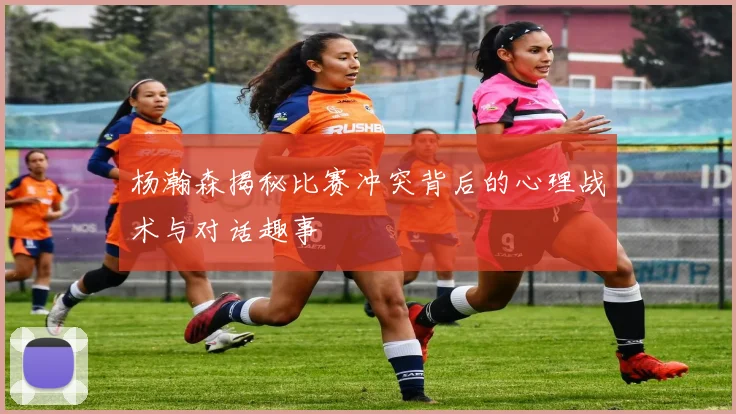 杨瀚森揭秘比赛冲突背后的心理战术与对话趣事
