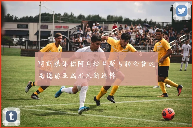 阿斯媒体称阿利松年薪与转会费过高德赫亚成尤文新选择