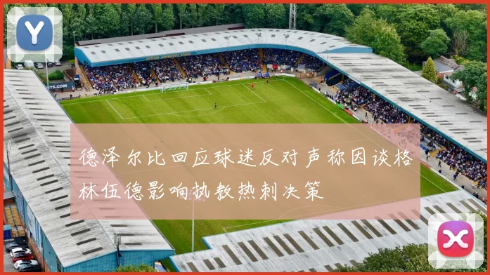 德泽尔比回应球迷反对声称因谈格林伍德影响执教热刺决策