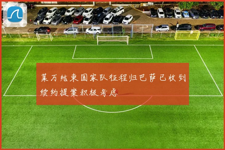 莱万结束国家队征程归巴萨已收到续约提案积极考虑