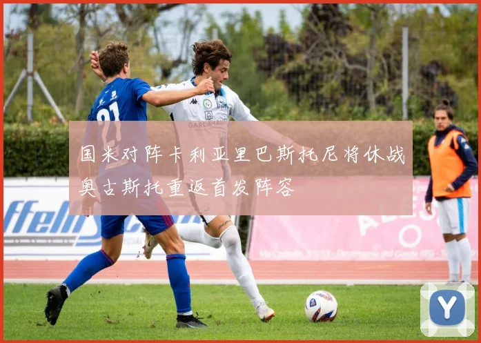 国米对阵卡利亚里巴斯托尼将休战奥古斯托重返首发阵容