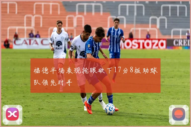 福德半场表现抢眼砍下17分8板助球队领先对手