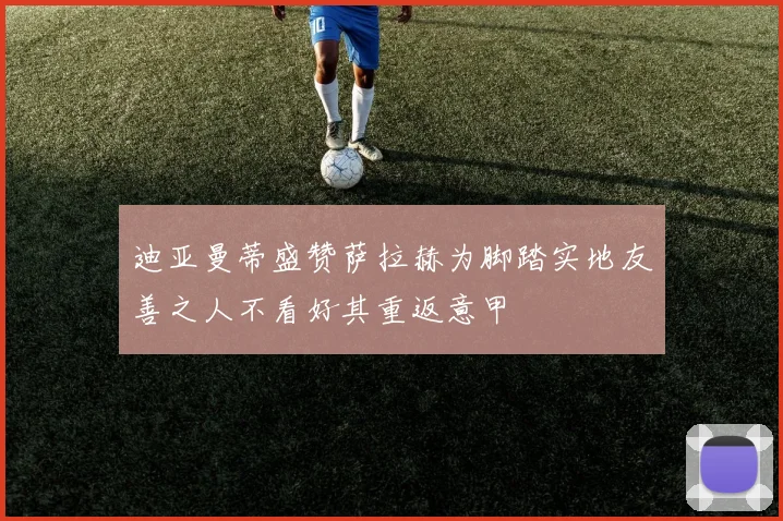 迪亚曼蒂盛赞萨拉赫为脚踏实地友善之人不看好其重返意甲