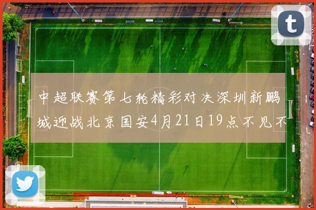 中超联赛第七轮精彩对决深圳新鹏城迎战北京国安4月21日19点不见不散