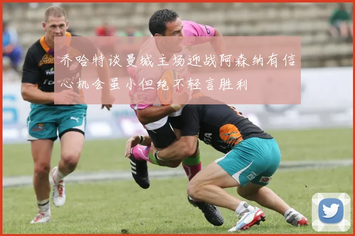 乔哈特谈曼城主场迎战阿森纳有信心机会虽小但绝不轻言胜利
