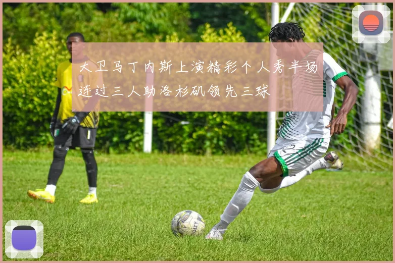 大卫马丁内斯上演精彩个人秀半场连过三人助洛杉矶领先三球