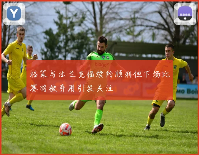 格策与法兰克福续约顺利但下场比赛将被弃用引发关注